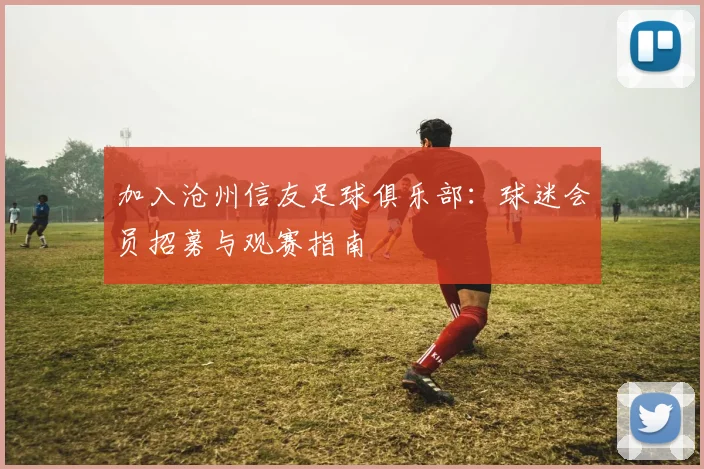 加入沧州信友足球俱乐部：球迷会员招募与观赛指南