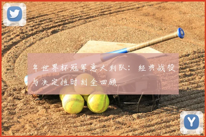 年世界杯冠军意大利队:经典战役与决定性时刻全回顾