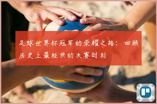 足球世界杯冠军的荣耀之路：回顾历史上最经典的决赛时刻