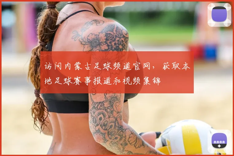 访问内蒙古足球频道官网，获取本地足球赛事报道和视频集锦