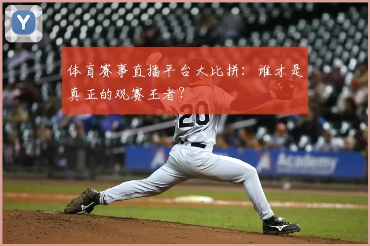 体育赛事直播平台大比拼：谁才是真正的观赛王者？