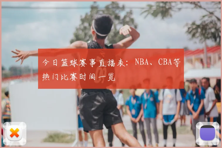 今日篮球赛事直播表：NBA、CBA等热门比赛时间一览
