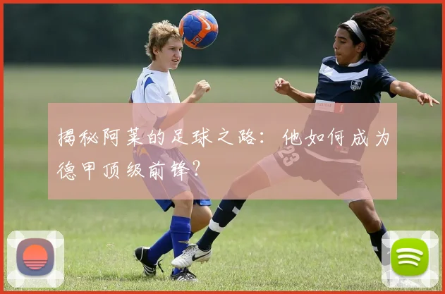 揭秘阿莱的足球之路:他如何成为德甲顶级前锋?