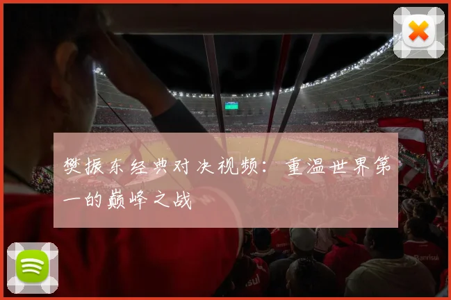 樊振东经典对决视频:重温世界第一的巅峰之战