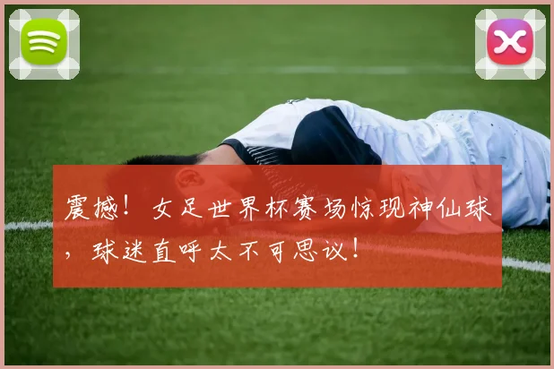 震撼！女足世界杯赛场惊现神仙球，球迷直呼太不可思议！
