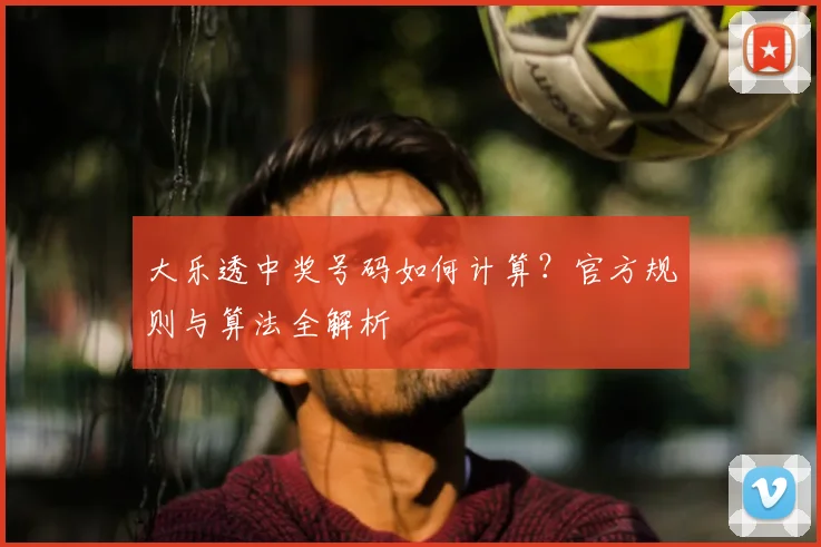 大乐透中奖号码如何计算？官方规则与算法全解析