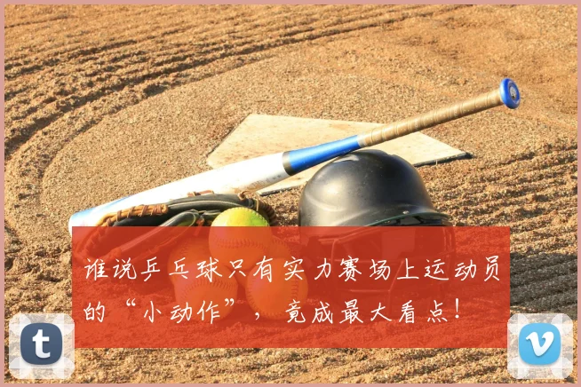 谁说乒乓球只有实力赛场上运动员的“小动作”，竟成最大看点！