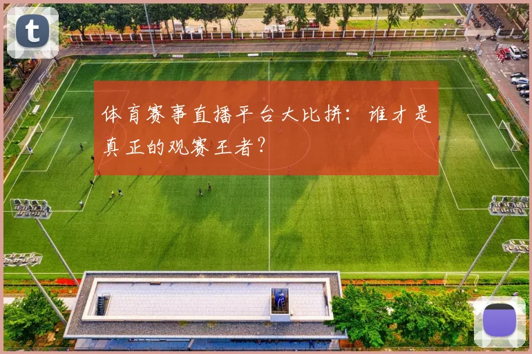体育赛事直播平台大比拼：谁才是真正的观赛王者？