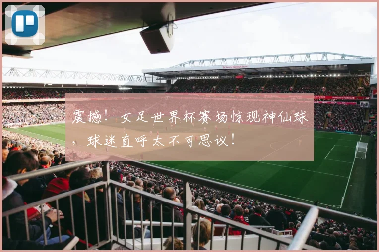震撼！女足世界杯赛场惊现神仙球，球迷直呼太不可思议！