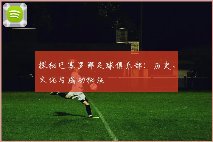 探秘巴塞罗那足球俱乐部:历史、文化与成功秘诀